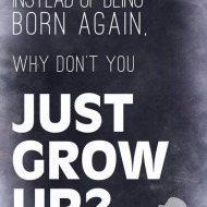 Instead of being a born again why don't you just grow up?