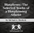 Blasphemy: The Selected Works of a Blaspheming Atheist - Michael Sherlock